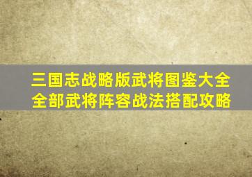 三国志战略版武将图鉴大全 全部武将阵容战法搭配攻略